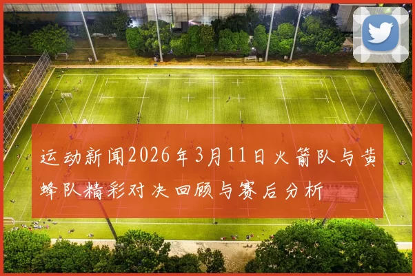 运动新闻2026年3月11日火箭队与黄蜂队精彩对决回顾与赛后分析