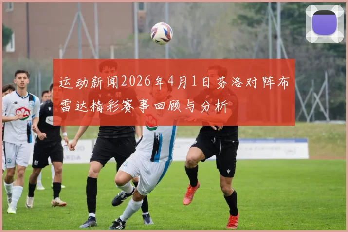 运动新闻2026年4月1日芬洛对阵布雷达精彩赛事回顾与分析