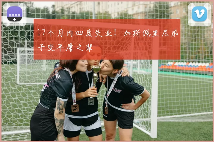 17个月内四度失业！加斯佩里尼弟子变平庸之辈